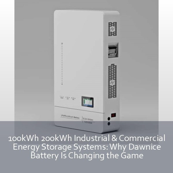 100kWh 200kWh Industrial & Commercial Energy Storage Systems: Why Dawnice Battery Is Changing the Game