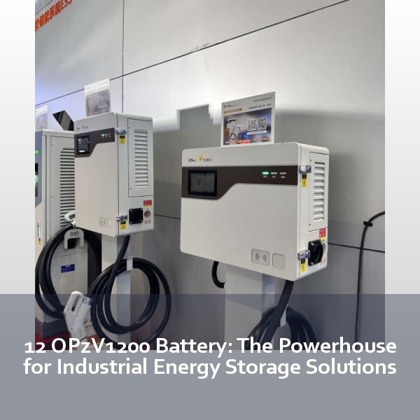 12 OPzV1200 Battery: The Powerhouse for Industrial Energy Storage Solutions