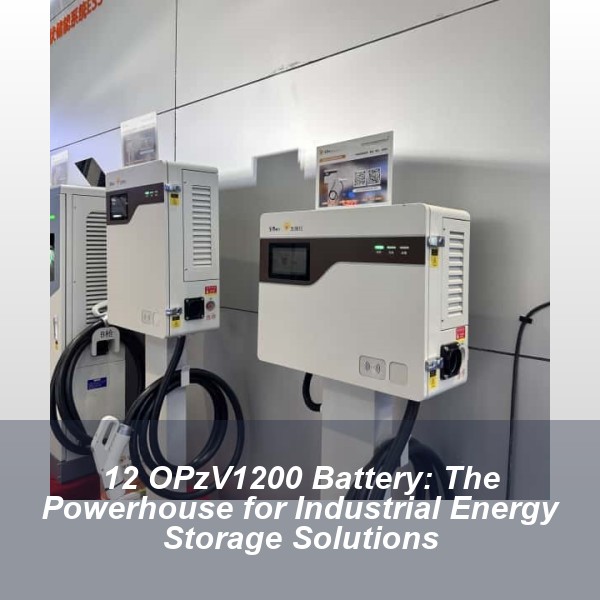 12 OPzV1200 Battery: The Powerhouse for Industrial Energy Storage Solutions