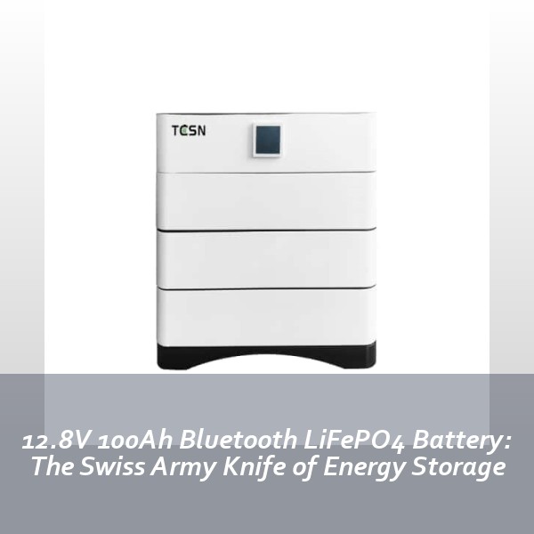 12.8V 100Ah Bluetooth LiFePO4 Battery: The Swiss Army Knife of Energy Storage