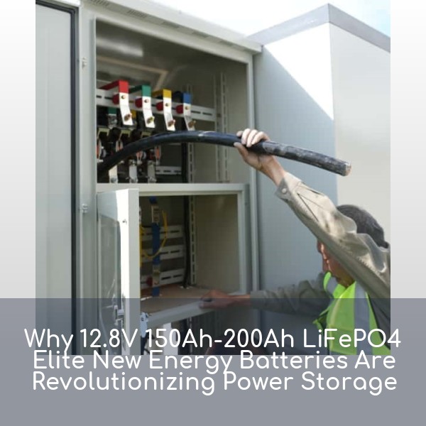 Why 12.8V 150Ah-200Ah LiFePO4 Elite New Energy Batteries Are Revolutionizing Power Storage