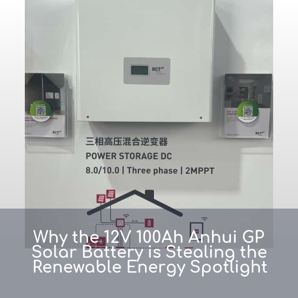 Why the 12V 100Ah Anhui GP Solar Battery is Stealing the Renewable Energy Spotlight