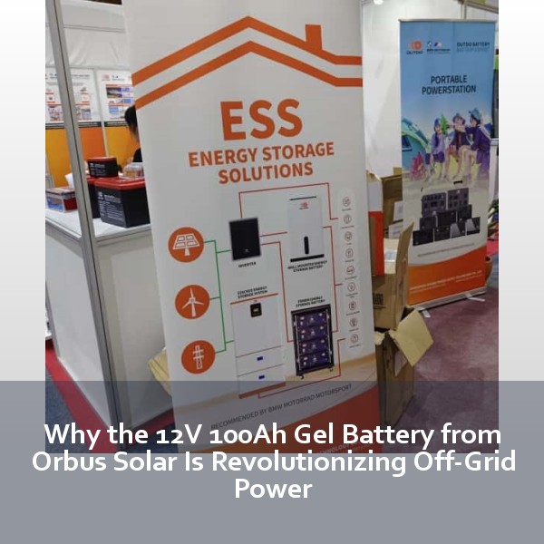 Why the 12V 100Ah Gel Battery from Orbus Solar Is Revolutionizing Off-Grid Power