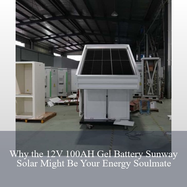 Why the 12V 100AH Gel Battery Sunway Solar Might Be Your Energy Soulmate