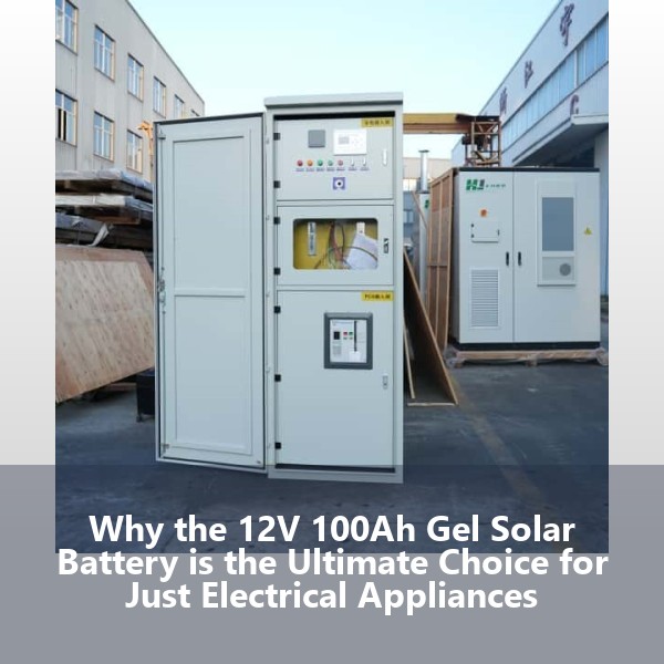 Why the 12V 100Ah Gel Solar Battery is the Ultimate Choice for Just Electrical Appliances