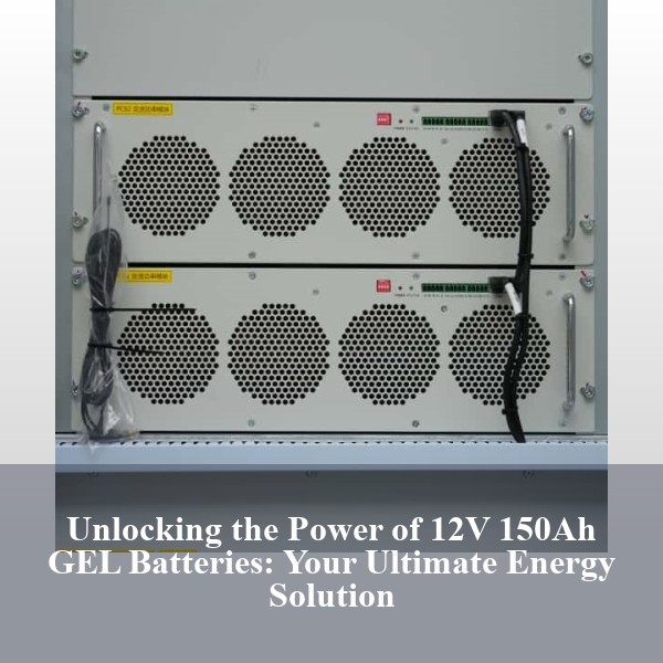Unlocking the Power of 12V 150Ah GEL Batteries: Your Ultimate Energy Solution