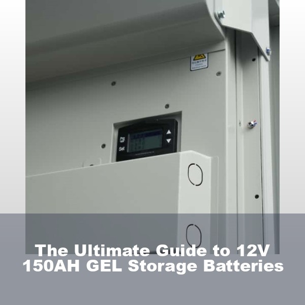 The Ultimate Guide to 12V 150AH GEL Storage Batteries