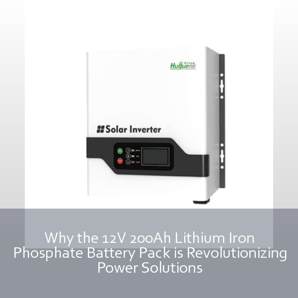 Why the 12V 200Ah Lithium Iron Phosphate Battery Pack is Revolutionizing Power Solutions