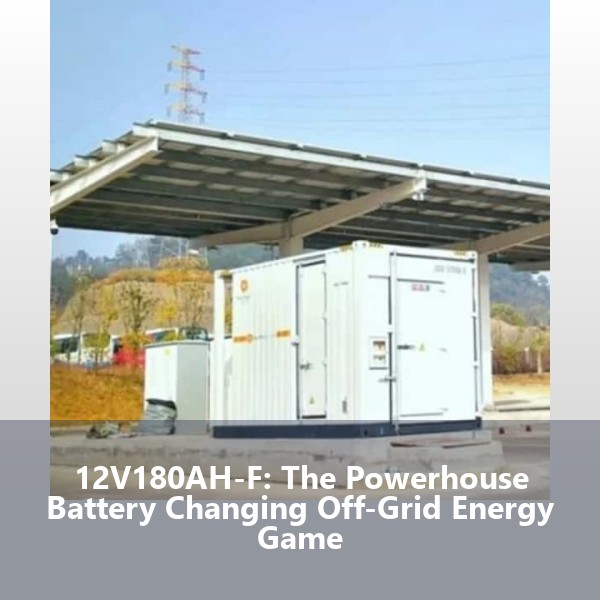 12V180AH-F: The Powerhouse Battery Changing Off-Grid Energy Game