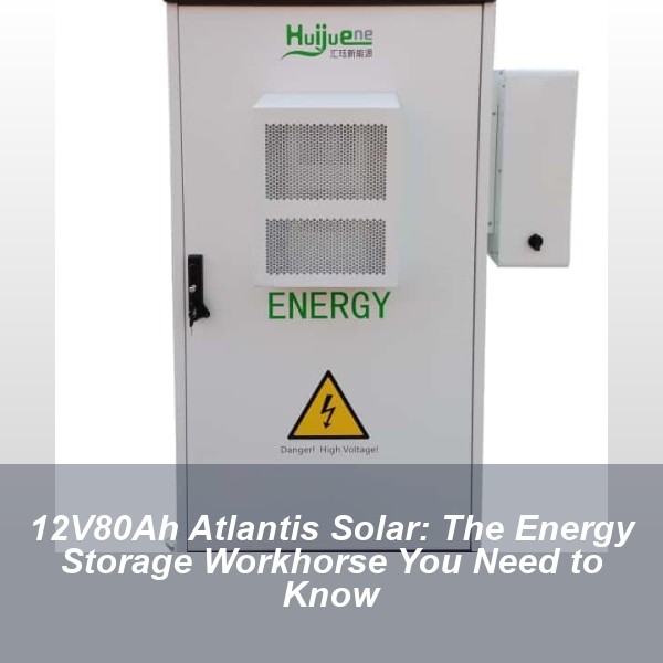 12V80Ah Atlantis Solar: The Energy Storage Workhorse You Need to Know