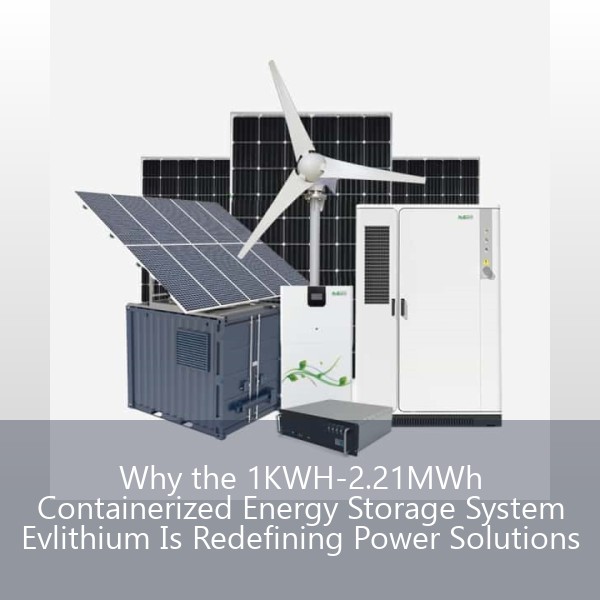 Why the 1KWH-2.21MWh Containerized Energy Storage System Evlithium Is Redefining Power Solutions