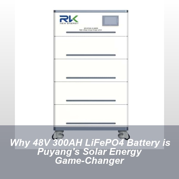Why 48V 300AH LiFePO4 Battery is Puyang's Solar Energy Game-Changer