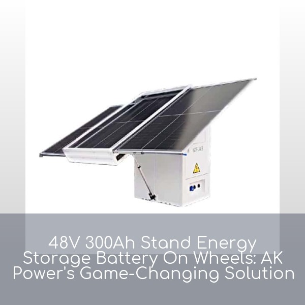 48V 300Ah Stand Energy Storage Battery On Wheels: AK Power's Game-Changing Solution