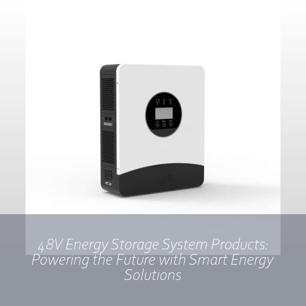 48V Energy Storage System Products: Powering the Future with Smart Energy Solutions