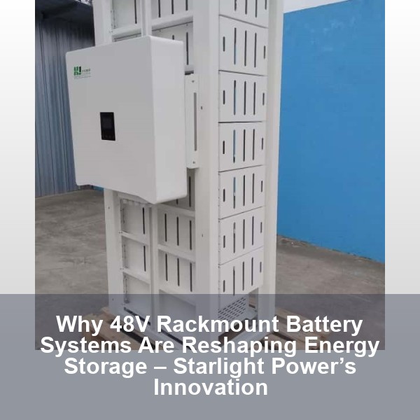 Why 48V Rackmount Battery Systems Are Reshaping Energy Storage – Starlight Power’s Innovation