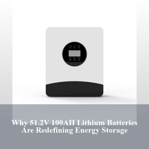 Why 51.2V 100AH Lithium Batteries Are Redefining Energy Storage