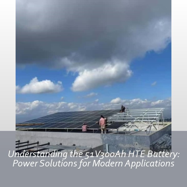 Understanding the 51V300Ah HTE Battery: Power Solutions for Modern Applications
