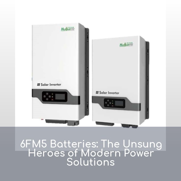 6FM5 Batteries: The Unsung Heroes of Modern Power Solutions