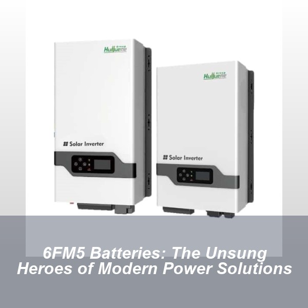 6FM5 Batteries: The Unsung Heroes of Modern Power Solutions
