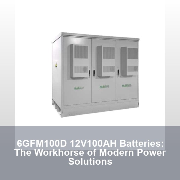 6GFM100D 12V100AH Batteries: The Workhorse of Modern Power Solutions