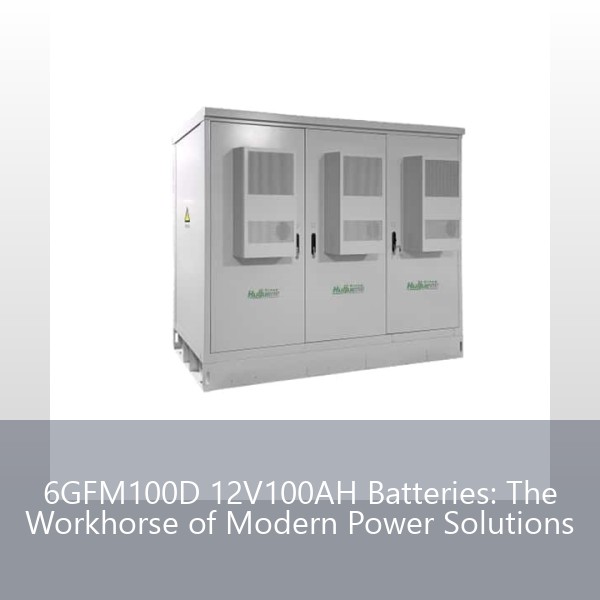 6GFM100D 12V100AH Batteries: The Workhorse of Modern Power Solutions