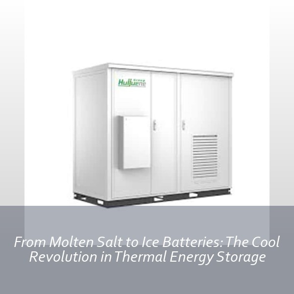 From Molten Salt to Ice Batteries: The Cool Revolution in Thermal Energy Storage