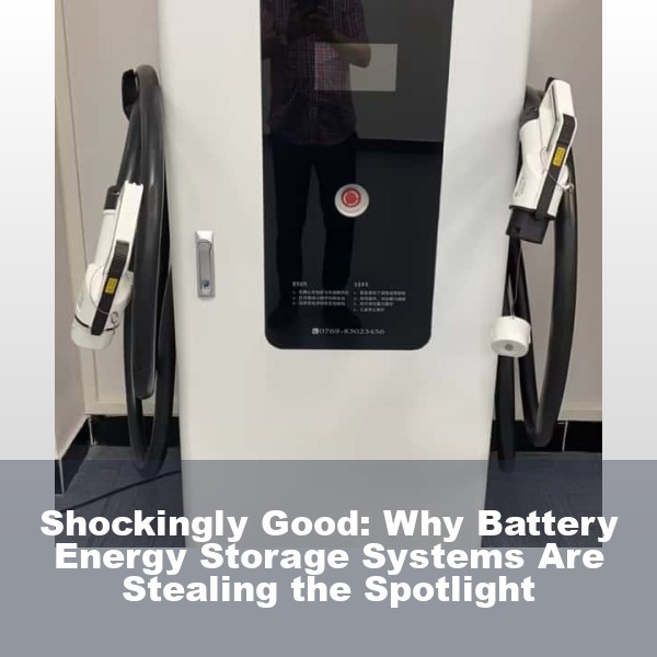 Shockingly Good: Why Battery Energy Storage Systems Are Stealing the Spotlight