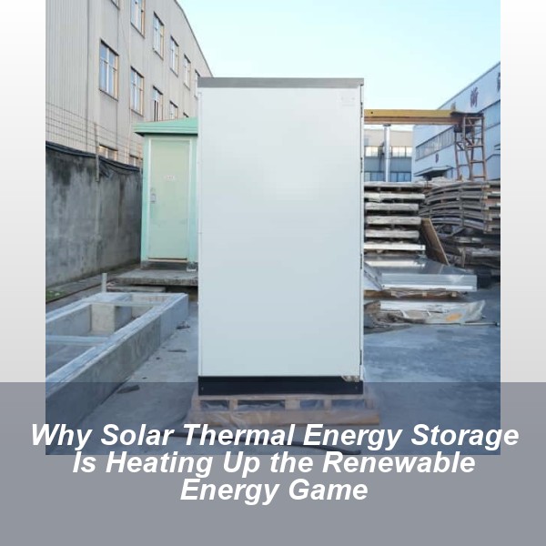 Why Solar Thermal Energy Storage Is Heating Up the Renewable Energy Game