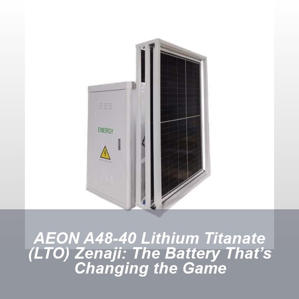 AEON A48-40 Lithium Titanate (LTO) Zenaji: The Battery That’s Changing the Game