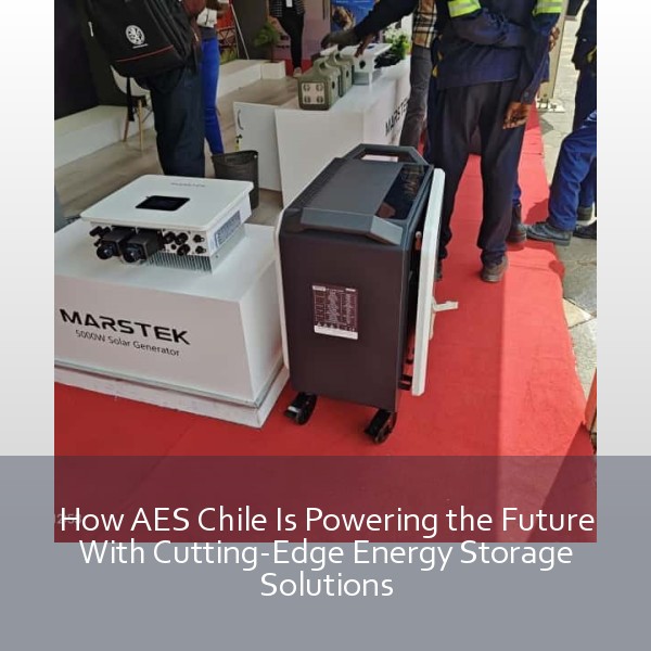 How AES Chile Is Powering the Future With Cutting-Edge Energy Storage Solutions