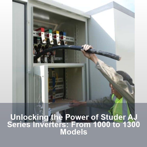 Unlocking the Power of Studer AJ Series Inverters: From 1000 to 1300 Models
