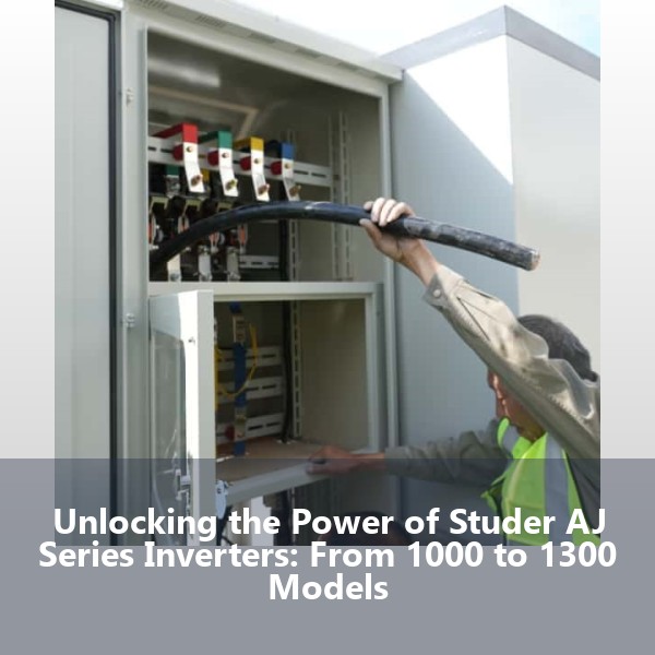 Unlocking the Power of Studer AJ Series Inverters: From 1000 to 1300 Models