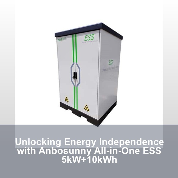 Unlocking Energy Independence with Anbosunny All-in-One ESS 5kW+10kWh