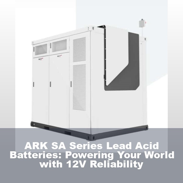 ARK SA Series Lead Acid Batteries: Powering Your World with 12V Reliability