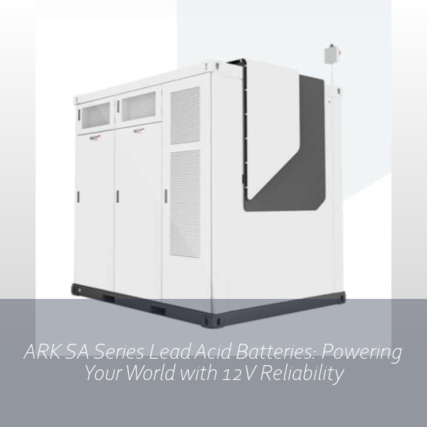 ARK SA Series Lead Acid Batteries: Powering Your World with 12V Reliability