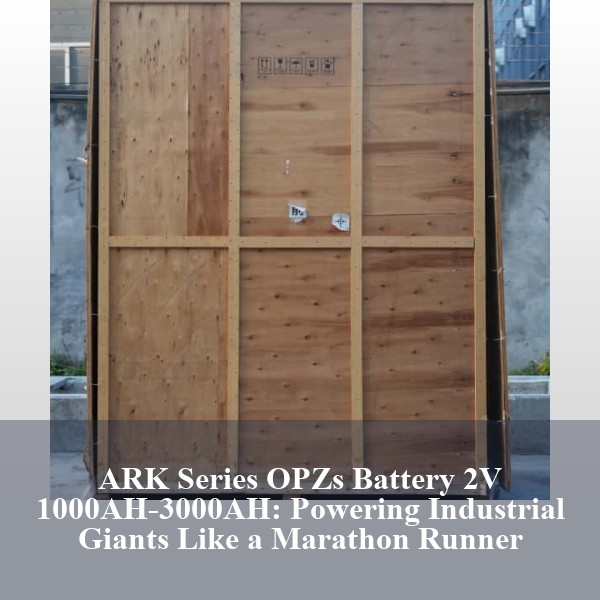 ARK Series OPZs Battery 2V 1000AH-3000AH: Powering Industrial Giants Like a Marathon Runner