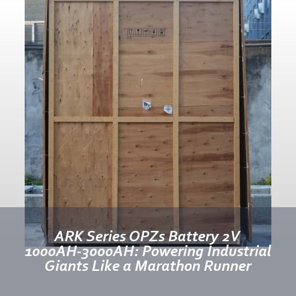 ARK Series OPZs Battery 2V 1000AH-3000AH: Powering Industrial Giants Like a Marathon Runner