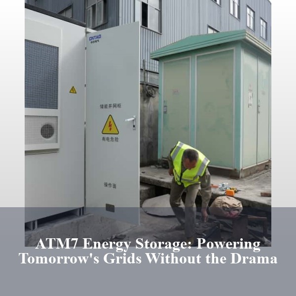 ATM7 Energy Storage: Powering Tomorrow's Grids Without the Drama