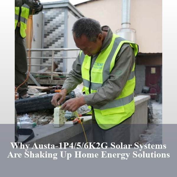 Why Austa-1P4/5/6K2G Solar Systems Are Shaking Up Home Energy Solutions
