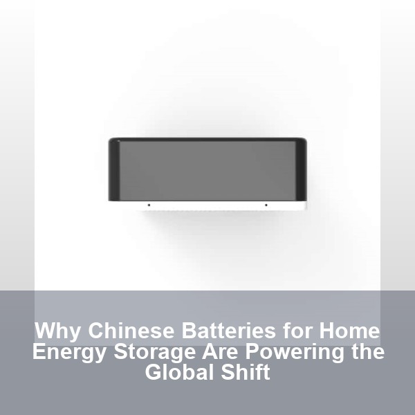 Why Chinese Batteries for Home Energy Storage Are Powering the Global Shift