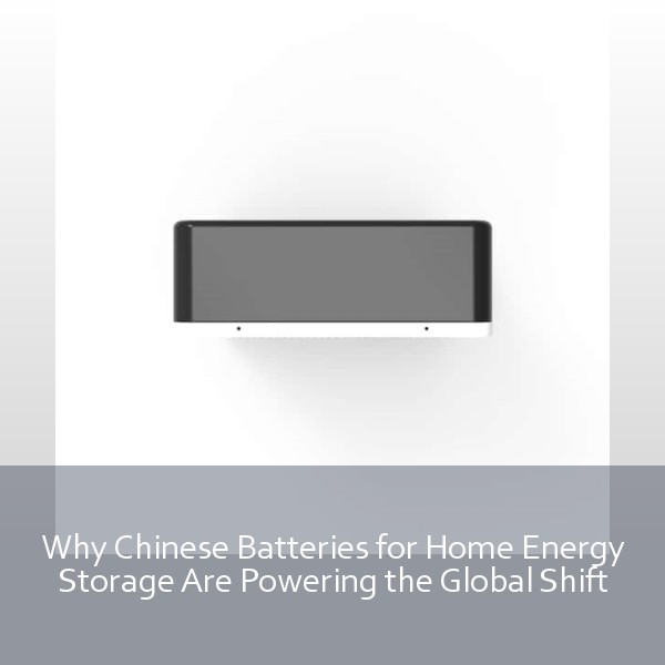 Why Chinese Batteries for Home Energy Storage Are Powering the Global Shift