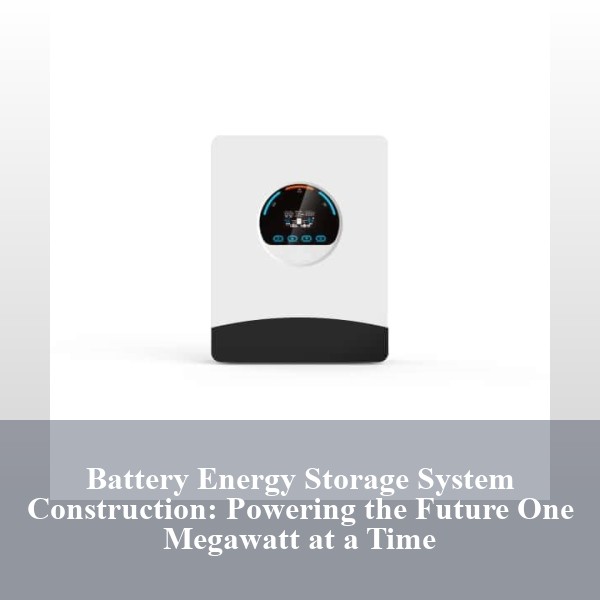 Battery Energy Storage System Construction: Powering the Future One Megawatt at a Time