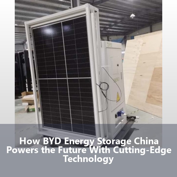 How BYD Energy Storage China Powers the Future With Cutting-Edge Technology