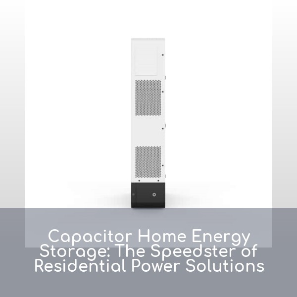 Capacitor Home Energy Storage: The Speedster of Residential Power Solutions