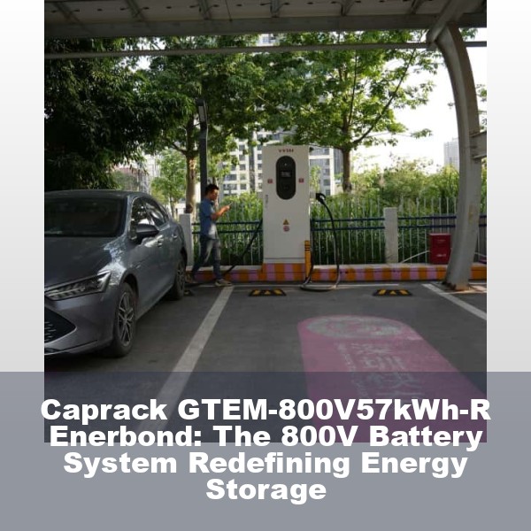 Caprack GTEM-800V57kWh-R Enerbond: The 800V Battery System Redefining Energy Storage