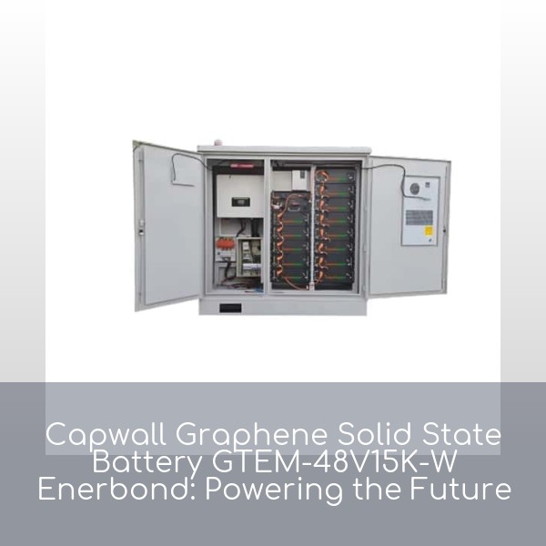 Capwall Graphene Solid State Battery GTEM-48V15K-W Enerbond: Powering the Future