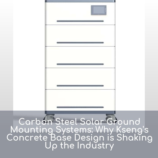 Carbon Steel Solar Ground Mounting Systems: Why Kseng's Concrete Base Design is Shaking Up the Industry
