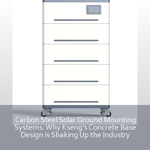 Carbon Steel Solar Ground Mounting Systems: Why Kseng's Concrete Base Design is Shaking Up the Industry