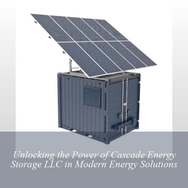 Unlocking the Power of Cascade Energy Storage LLC in Modern Energy Solutions