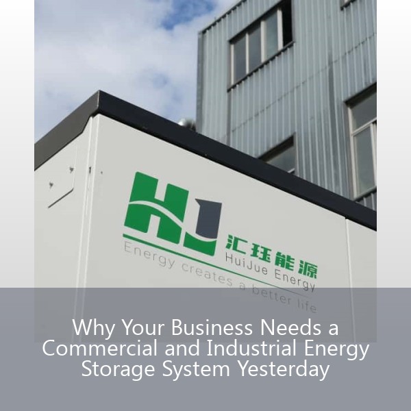 Why Your Business Needs a Commercial and Industrial Energy Storage System Yesterday